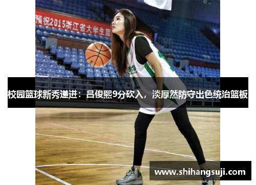 校园篮球新秀递进：吕俊熙9分砍入，淡厚然防守出色统治篮板