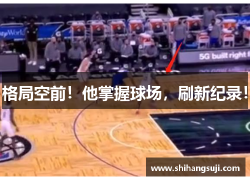 格局空前！他掌握球场，刷新纪录！